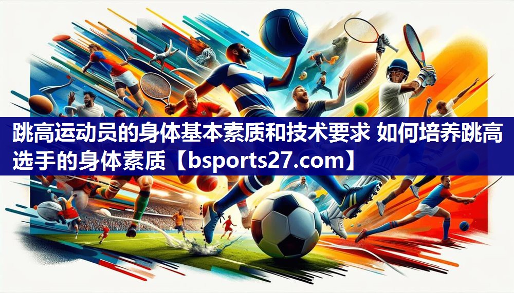 跳高运动员的身体基本素质和技术要求 如何培养跳高选手的身体素质