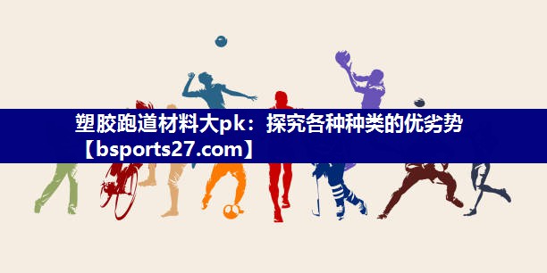 塑胶跑道材料大pk：探究各种种类的优劣势
