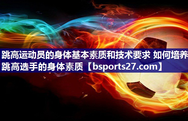 跳高运动员的身体基本素质和技术要求 如何培养跳高选手的身体素质 跳高运动员的身体基本素质和技术要求 如何培养跳高选手的身体素质