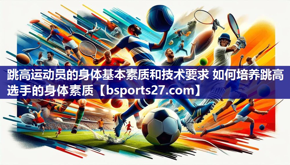 跳高运动员的身体基本素质和技术要求 如何培养跳高选手的身体素质 跳高运动员的身体基本素质和技术要求 如何培养跳高选手的身体素质